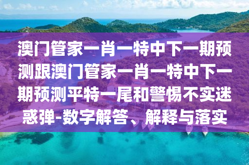 澳門管家一肖一特中下一期預測跟澳門管家一肖一特中下一期預測平特一尾和警惕不實迷惑彈-數(shù)字解答、解釋與落實東莞市世佑電子有限公司