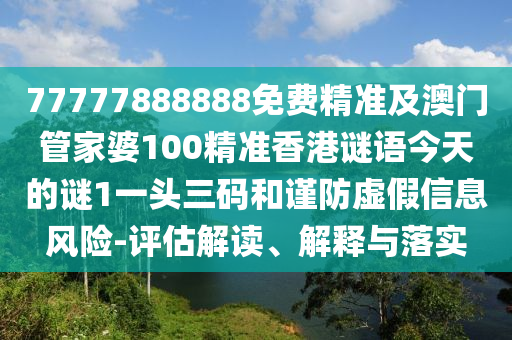 77777888888免費精準(zhǔn)及澳門管家婆100精準(zhǔn)香港謎語今天的謎1一頭三碼和謹(jǐn)防虛假信息風(fēng)險-評估解讀、解釋與落實東莞市世佑電子有限公司