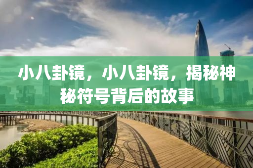小八卦镜，小八卦镜，揭秘神秘符号背后的故事