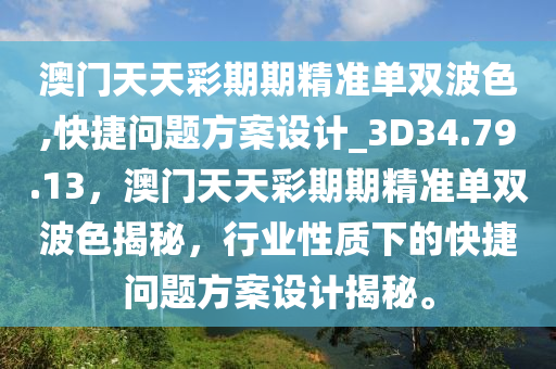 澳门天天彩期期精准单双波色,快捷问题方案设计_3D34.79.13，澳门天天彩期期精准单双波色揭秘，行业性质下的快捷问题方案设计揭秘。