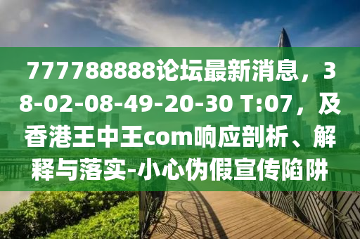 777788888論壇最新消息，38-02-08-49-20-30 T:07，及香港王中王com響應(yīng)剖析、解釋與落實(shí)-小心偽假宣傳陷阱東莞市世佑電子有限公司
