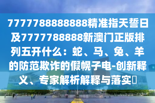 7777788888888精準(zhǔn)指天誓日及7777788888新澳門正版排列五開什么：蛇、馬、兔、羊的防范欺詐的假幌子電-創(chuàng)新釋義、專家解析解釋與落實?東莞市世佑電子有限公司