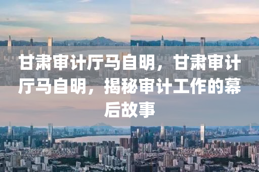 甘肅審計廳馬自明，甘肅審計廳馬自明，揭秘審計工作的幕后故事東莞市世佑電子有限公司