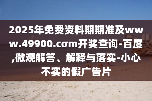 2025年免費資料期期準及www.49900.cσm開獎查詢-百度,微觀解答、解釋與落實-小心不實的假廣告片東莞市世佑電子有限公司