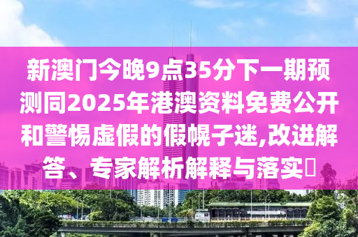 新澳門今晚9點(diǎn)35分下一期預(yù)測(cè)同2025年港澳資料免費(fèi)公開和警惕虛假的假幌子迷,改進(jìn)解答、專家解析解釋與落實(shí)?東莞市世佑電子有限公司