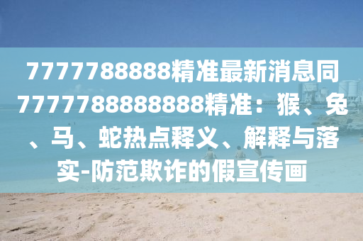 7777788888精準(zhǔn)最新消息同7777788888888精準(zhǔn)：猴、兔、馬、蛇熱點釋義、解釋與落實-防范欺詐的假宣傳畫東莞市世佑電子有限公司