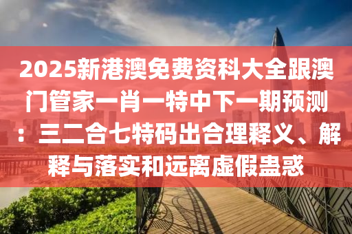 2025新港澳免費(fèi)資科大全跟澳門管家一肖一特中下一期預(yù)測(cè)：三二合七特碼出合理釋義、解釋與落實(shí)和遠(yuǎn)離虛東莞市世佑電子有限公司假蠱惑