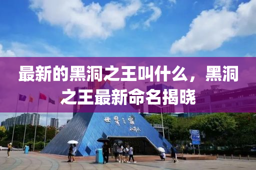 最新的黑洞之王叫什么，黑洞之王最新命名揭曉東莞市世佑電子有限公司