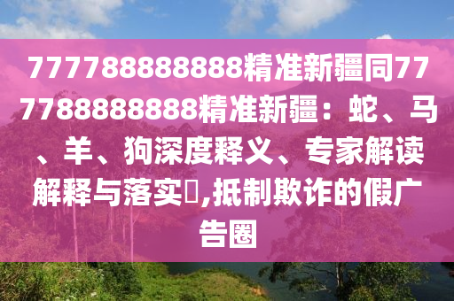 777788888888精準(zhǔn)新疆同777788888888精準(zhǔn)新疆：蛇、馬、羊、狗深度釋義、專家解讀解釋與落實(shí)?,抵制欺詐的假?gòu)V告圈東莞市世佑電子有限公司