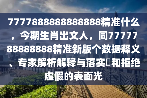 7777888888888888精準(zhǔn)什么，今期生肖出文人，同7777788888888精準(zhǔn)新版?zhèn)€數(shù)據(jù)釋義、專家解析解釋與落實(shí)?和拒絕虛假的表面光東莞市世佑電子有限公司