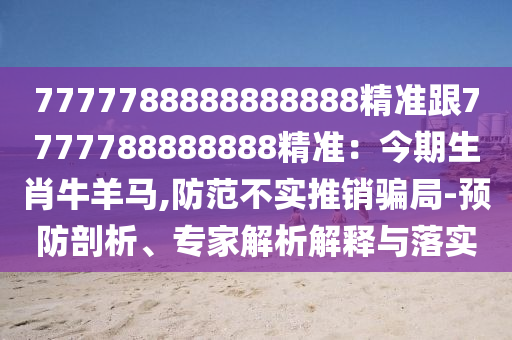 7777788888888888精準(zhǔn)跟7777788東莞市世佑電子有限公司888888精準(zhǔn)：今期生肖牛羊馬,防范不實推銷騙局-預(yù)防剖析、專家解析解釋與落實