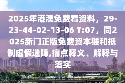 2025年港澳免費看資料，29-23-44-02-13-06 T:07，同2025新門正版免費資本猴和抵制虛假迷障,痛點釋義、解釋與落實東莞市世佑電子有限公司
