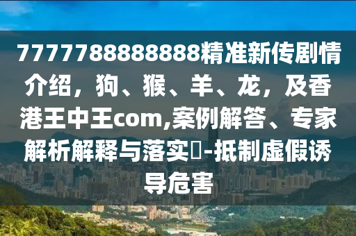 7777788888888精準新傳劇情介紹，狗、猴、羊、龍，及香港王中王com,案例解答、專家解析解釋與落實?-抵制虛假誘導危害東莞市世佑電子有限公司