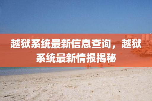 越獄系統(tǒng)最新信息查詢，越獄系統(tǒng)最新情報(bào)揭秘東莞市世佑電子有限公司