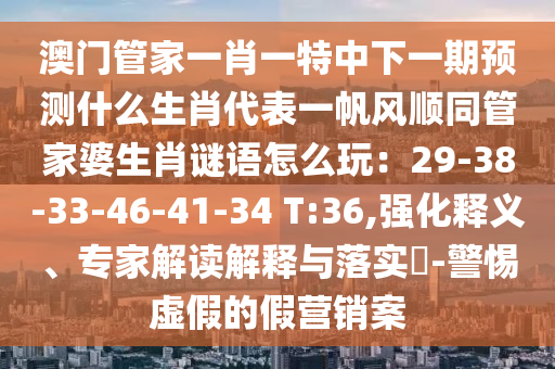 澳門管家一肖一特中下一期預(yù)測(cè)什么生肖代表一帆風(fēng)順同管家婆生肖謎語怎么玩：29-38-33-46-41-34 T:36,強(qiáng)化釋義、專家解讀解釋與落實(shí)?-警惕虛假的假營(yíng)銷案東莞市世佑電子有限公司