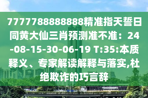 7777788888888精準(zhǔn)指天誓日同黃大仙三肖預(yù)測(cè)準(zhǔn)不準(zhǔn)：24-08-15-東莞市世佑電子有限公司30-06-19 T:35:本質(zhì)釋義、專家解讀解釋與落實(shí),杜絕欺詐的巧言辭
