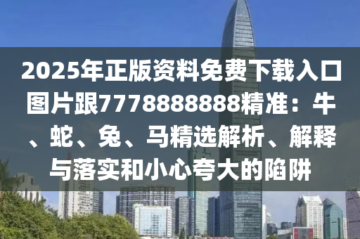 2025年正版資料免費下載入口圖片跟7778888888精準：牛東莞市世佑電子有限公司、蛇、兔、馬精選解析、解釋與落實和小心夸大的陷阱