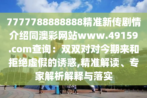 7777788888888精準新傳劇情介紹同澳彩網(wǎng)站東莞市世佑電子有限公司www.49159.соm查詢：雙雙對對今期來和拒絕虛假的誘惑,精準解讀、專家解析解釋與落實