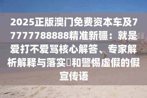 2025正版澳門免費(fèi)資東莞市世佑電子有限公司本車及77777788888精準(zhǔn)新疆：就是愛打不愛罵核心解答、專家解析解釋與落實?和警惕虛假的假宣傳語
