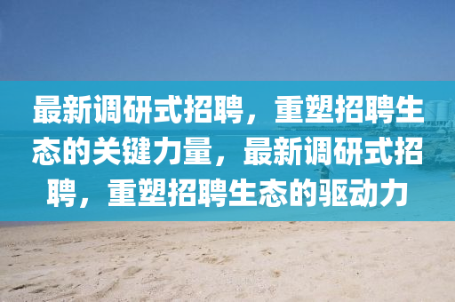 最新調(diào)研式招聘，重塑招聘生態(tài)的關(guān)鍵力量，最新調(diào)研式招聘，重塑招聘生態(tài)的驅(qū)動力東莞市世佑電子有限公司
