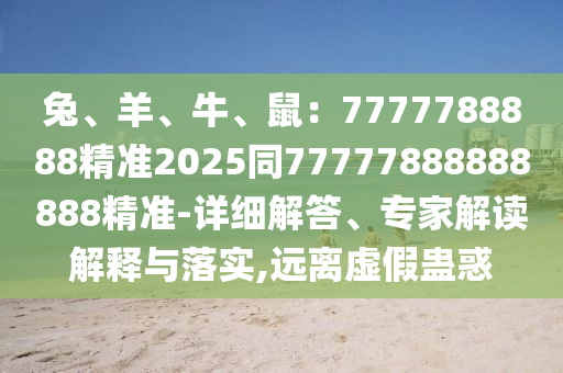 兔、羊、牛、鼠：7777788888精準(zhǔn)2025同77777888888888精準(zhǔn)-東莞市世佑電子有限公司詳細(xì)解答、專家解讀解釋與落實,遠(yuǎn)離虛假蠱惑