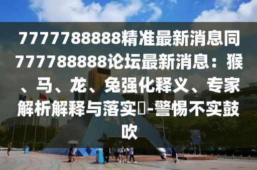 77777東莞市世佑電子有限公司88888精準(zhǔn)最新消息同777788888論壇最新消息：猴、馬、龍、兔強(qiáng)化釋義、專家解析解釋與落實(shí)?-警惕不實(shí)鼓吹