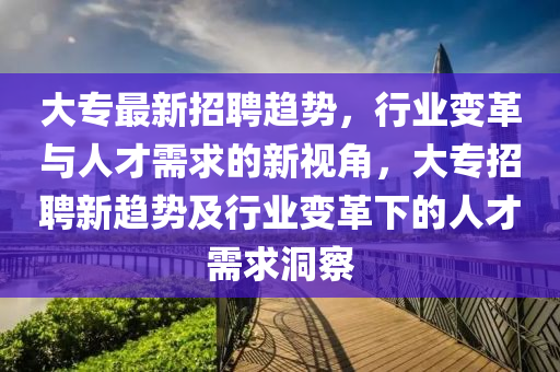 大專最新招聘趨勢(shì)，行業(yè)變革與人才需求的新視角，大專招聘新趨勢(shì)及行業(yè)變革下的人東莞市世佑電子有限公司才需求洞察