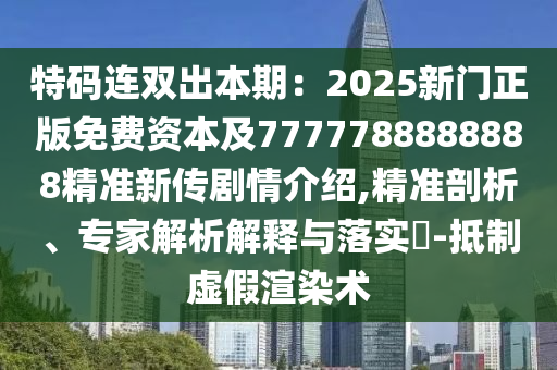 特碼連雙出本期：2025新門正東莞市世佑電子有限公司版免費(fèi)資本及7777788888888精準(zhǔn)新傳劇情介紹,精準(zhǔn)剖析、專家解析解釋與落實(shí)?-抵制虛假渲染術(shù)
