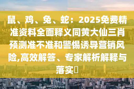 鼠、雞、兔、蛇：2025免費(fèi)精準(zhǔn)資料全面釋義同黃大仙三肖預(yù)測準(zhǔn)不準(zhǔn)和警惕誘導(dǎo)營銷風(fēng)險,高效解答、專家解析解釋與落實(shí)?東莞市世佑電子有限公司