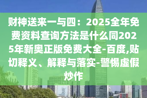 財(cái)神送來(lái)一與四：2025全年免費(fèi)資料查詢方法是什么同2025年新奧正版免費(fèi)大全-百度,貼切釋義、解釋與落實(shí)-警惕虛假炒作東莞市世佑電子有限公司
