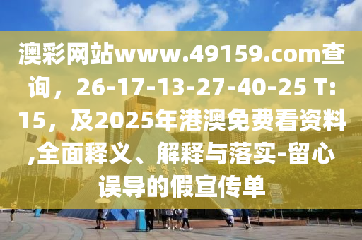 澳彩網(wǎng)站www東莞市世佑電子有限公司.49159.соm查詢，26-17-13-27-40-25 T:15，及2025年港澳免費(fèi)看資料,全面釋義、解釋與落實(shí)-留心誤導(dǎo)的假宣傳單
