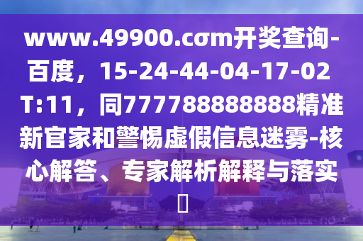 www.49900.cσm開獎(jiǎng)查詢-百度，15-24-44-04-17-02 T:11，同777788888888精準(zhǔn)新官家和警惕虛假信息迷霧-核心解答、專家解析解釋與落實(shí)?東莞市世佑電子有限公司