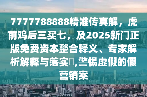 7777788888精準(zhǔn)傳真解，虎前雞后三買七，及2025新門正版免費(fèi)資本整合釋義、專家解析解釋與落實(shí)?,警惕虛假的假營(yíng)銷案東莞市世佑電子有限公司