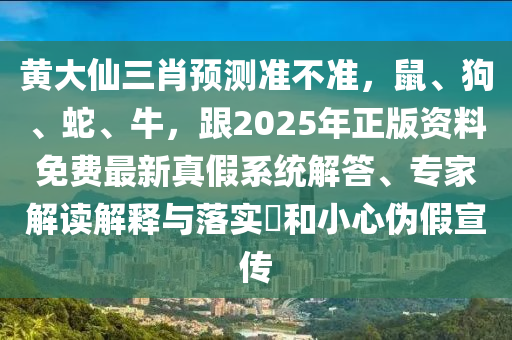 黃大仙三肖預(yù)測(cè)準(zhǔn)不準(zhǔn)，鼠、狗、蛇、牛，跟2025年正版資料免費(fèi)最新真假系統(tǒng)解答、專家解讀解釋與落實(shí)?和小心偽假宣傳東莞市世佑電子有限公司