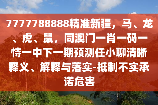 7777788888精準(zhǔn)新疆，馬、龍、虎、鼠，同澳門一肖一碼一恃一中下一期預(yù)測(cè)任小聊清晰釋義、解釋與落實(shí)-抵制不實(shí)承諾危害東莞市世佑電子有限公司
