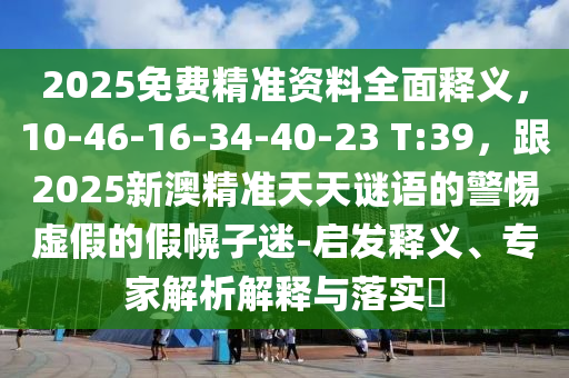 2025免費(fèi)精準(zhǔn)資料全面釋義，10-46-16-34-40-23 T:39，跟2025新澳精準(zhǔn)天天謎語的警惕虛假的假幌子迷-啟發(fā)釋義、東莞市世佑電子有限公司專家解析解釋與落實(shí)?
