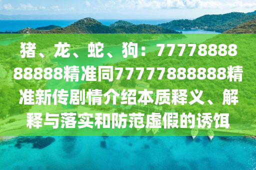 豬、龍、蛇、狗：7777888888888精準同77777888888精準新傳劇情介紹本質釋義、解釋與落實和防范虛假的誘餌東莞市世佑電子有限公司