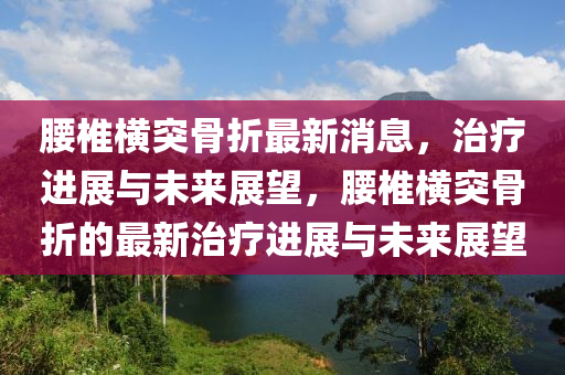 腰椎橫突骨折最新消息，治療進展與未來展望，腰椎橫突骨折的最新治療進展與未來展望東莞市世佑電子有限公司