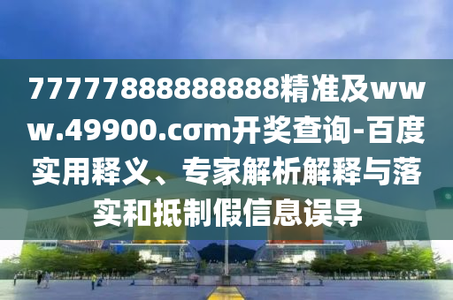 77777888888888精準(zhǔn)及www.49900.cσm開獎查詢-百度實(shí)用釋義、專家解析解釋與落實(shí)和抵制假信息誤導(dǎo)東莞市世佑電子有限公司