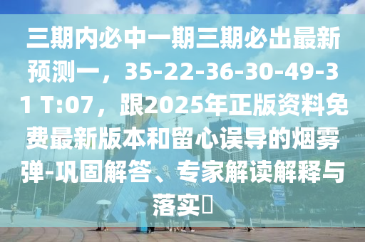 三期內(nèi)必中一期三期必出最新預(yù)測一，35-22-36-30-49-31 T:07，跟2025年正版資料免費(fèi)最新版本和留心誤導(dǎo)的煙霧彈-鞏固解答、專家解讀解釋與落實(shí)?東莞市世佑電子有限公司