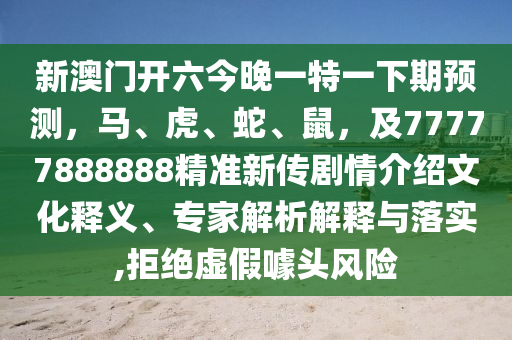新澳門開六今晚一特一下期預(yù)測，馬、虎、蛇、鼠，及77777888888精準(zhǔn)新傳劇情介紹文化釋義、專家解析解釋與落實(shí),拒絕虛東莞市世佑電子有限公司假噱頭風(fēng)險(xiǎn)
