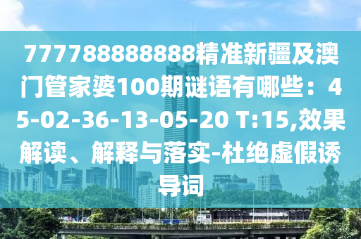 777788888888精準(zhǔn)新疆東莞市世佑電子有限公司及澳門管家婆100期謎語有哪些：45-02-36-13-05-20 T:15,效果解讀、解釋與落實(shí)-杜絕虛假誘導(dǎo)詞