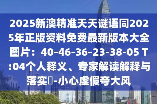 2025新澳精準天天謎語同2025年正版資料免費最新版本大全圖片：40-46-36-23-38-05 T:04個人釋義、專家解讀解釋與落實?-小心虛假夸大風東莞市世佑電子有限公司