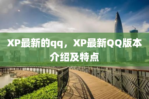 XP最新的qq，XP最新QQ版本介紹及特東莞市世佑電子有限公司點(diǎn)