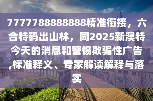 7777788888888精準(zhǔn)銜接，六合特碼出山林，同2025新澳特今天的消息和警惕欺騙性廣告,標(biāo)準(zhǔn)釋義、專家解讀解釋與落東莞市世佑電子有限公司實(shí)