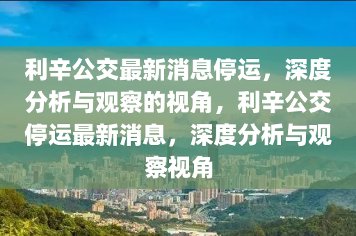 利辛公交最新消息停運(yùn)，深度分析與觀察的視角，利辛公交停運(yùn)最新消息，深度東莞市世佑電子有限公司分析與觀察視角