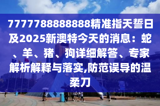 7777788888888精準(zhǔn)指天誓日及2025新澳特今天的消息：蛇、羊、豬、狗詳細(xì)解答、專家解析解釋與落實(shí),防范誤導(dǎo)的溫柔刀東莞市世佑電子有限公司