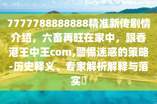 7777788888888精準(zhǔn)新傳劇情介紹，六畜再旺在家中，跟香港王中王com,警惕迷惑的策略-歷史釋義、專家解析解釋與落實(shí)?東莞市世佑電子有限公司
