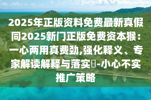2025年正版資料免費(fèi)最新真假同2025新門(mén)正版免費(fèi)資本猴：一東莞市世佑電子有限公司心兩用真費(fèi)勁,強(qiáng)化釋義、專(zhuān)家解讀解釋與落實(shí)?-小心不實(shí)推廣策略