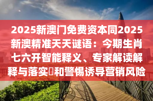 2025新澳門免費(fèi)資東莞市世佑電子有限公司本同2025新澳精準(zhǔn)天天謎語：今期生肖七六開智能釋義、專家解讀解釋與落實(shí)?和警惕誘導(dǎo)營銷風(fēng)險(xiǎn)